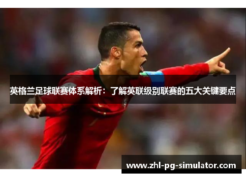 英格兰足球联赛体系解析：了解英联级别联赛的五大关键要点