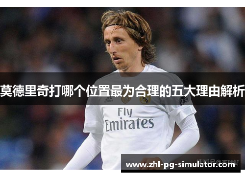 莫德里奇打哪个位置最为合理的五大理由解析 莫德里奇打哪个位置最为合理的五大理由解析