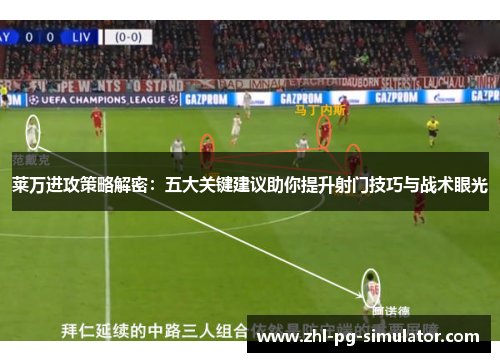 莱万进攻策略解密：五大关键建议助你提升射门技巧与战术眼光