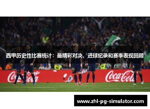 西甲历史性比赛统计：最精彩对决、进球纪录和赛季表现回顾