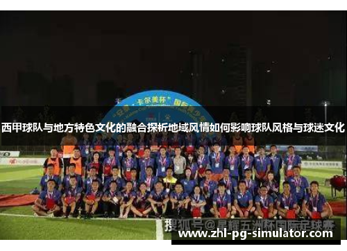 西甲球队与地方特色文化的融合探析地域风情如何影响球队风格与球迷文化 西甲球队与地方特色文化的融合探析地域风情如何影响球队风格与球迷文化