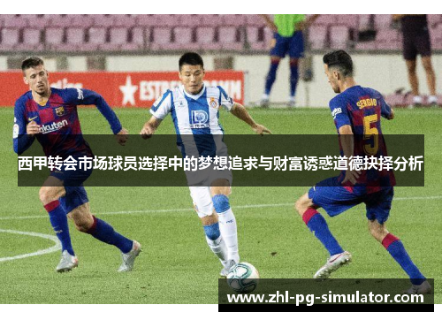 西甲转会市场球员选择中的梦想追求与财富诱惑道德抉择分析 西甲转会市场球员选择中的梦想追求与财富诱惑道德抉择分析