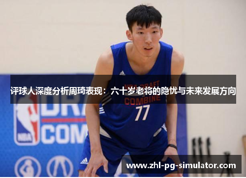 评球人深度分析周琦表现：六十岁老将的隐忧与未来发展方向