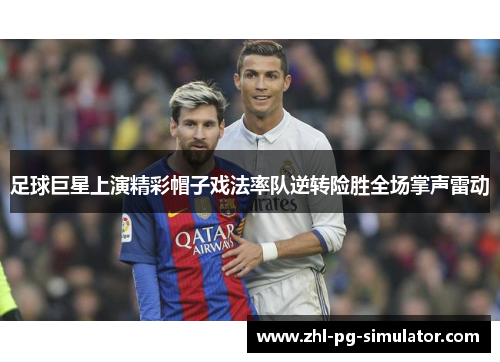 足球巨星上演精彩帽子戏法率队逆转险胜全场掌声雷动