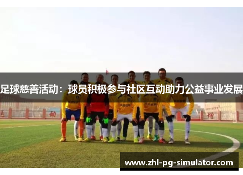 足球慈善活动:球员积极参与社区互动助力公益事业发展 足球慈善活动:球员积极参与社区互动助力公益事业发展