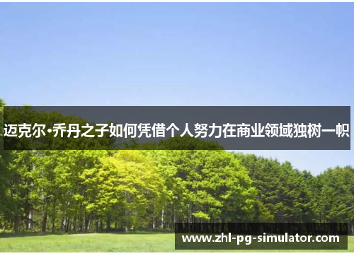 迈克尔·乔丹之子如何凭借个人努力在商业领域独树一帜