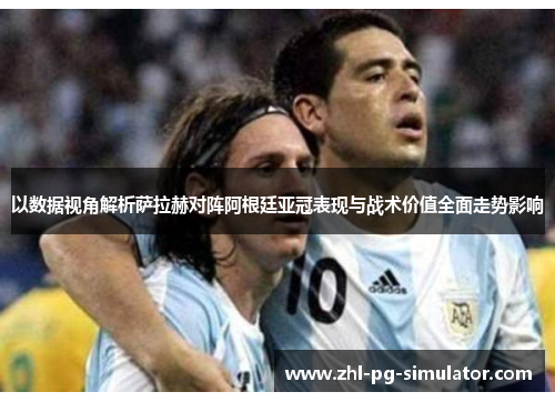以数据视角解析萨拉赫对阵阿根廷亚冠表现与战术价值全面走势影响