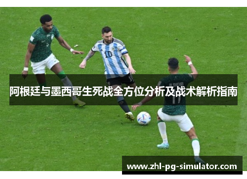 阿根廷与墨西哥生死战全方位分析及战术解析指南