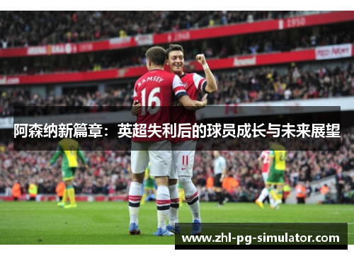 阿森纳新篇章：英超失利后的球员成长与未来展望