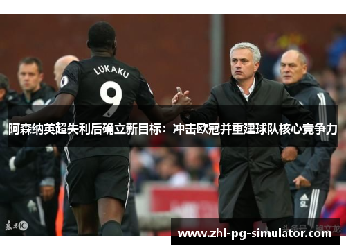 阿森纳英超失利后确立新目标：冲击欧冠并重建球队核心竞争力