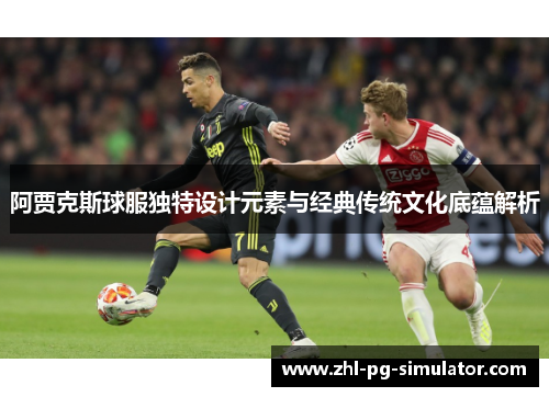 阿贾克斯球服独特设计元素与经典传统文化底蕴解析 阿贾克斯球服独特设计元素与经典传统文化底蕴解析