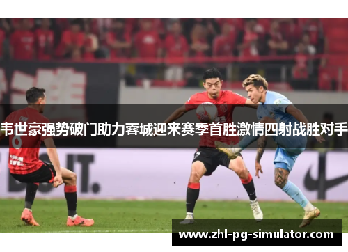 韦世豪强势破门助力蓉城迎来赛季首胜激情四射战胜对手