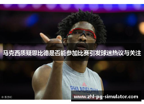 马克西质疑恩比德是否能参加比赛引发球迷热议与关注