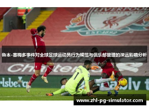 鲁本-塞梅多事件对全球足球运动员行为规范与俱乐部管理的深远影响分析
