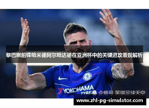 黎巴嫩前锋哈米德阿尔哈达德在亚洲杯中的关键进攻表现解析